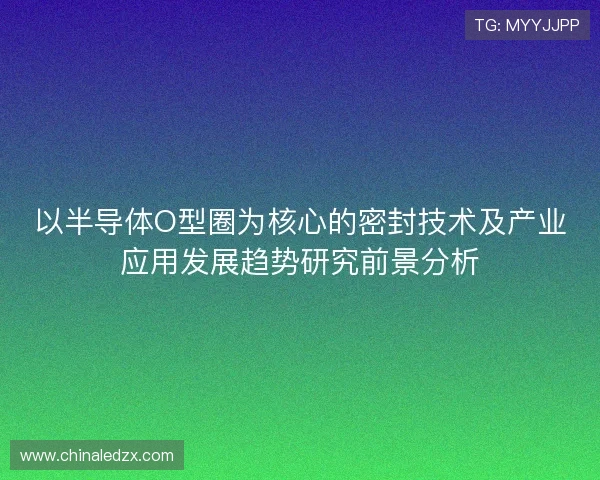 以半导体O型圈为核心的密封技术及产业应用发展趋势研究前景分析